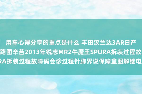 用车心得分享的重点是什么 丰田汉兰达3AR日产途乐Y60维修手册电路图辛苦2013年锐志MR2牛魔王SPURA拆装过程故障码会诊过程针脚界说保障盒图解继电器图解线束走