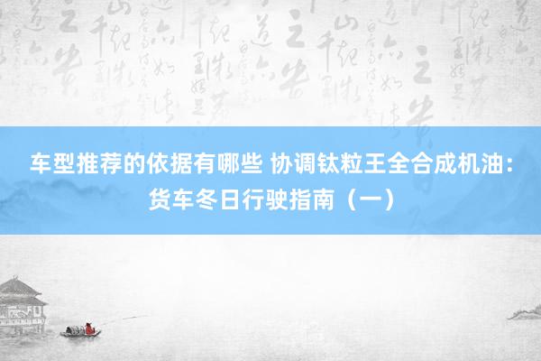 车型推荐的依据有哪些 协调钛粒王全合成机油：货车冬日行驶指南（一）