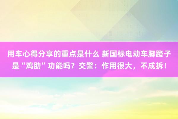 用车心得分享的重点是什么 新国标电动车脚蹬子是“鸡肋”功能吗？交警：作用很大，不成拆！