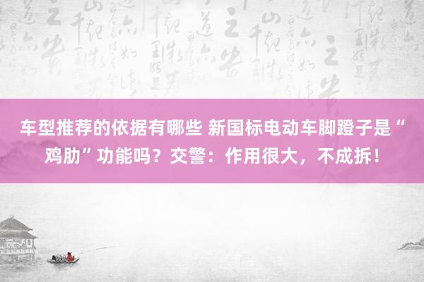 车型推荐的依据有哪些 新国标电动车脚蹬子是“鸡肋”功能吗？交警：作用很大，不成拆！