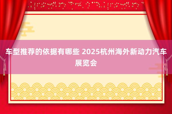 车型推荐的依据有哪些 2025杭州海外新动力汽车展览会