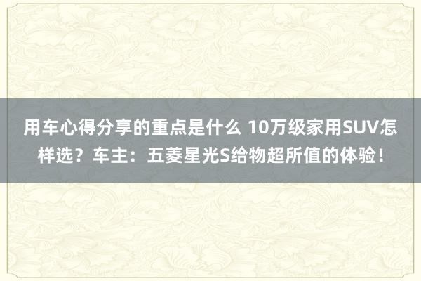 用车心得分享的重点是什么 10万级家用SUV怎样选？车主：五菱星光S给物超所值的体验！