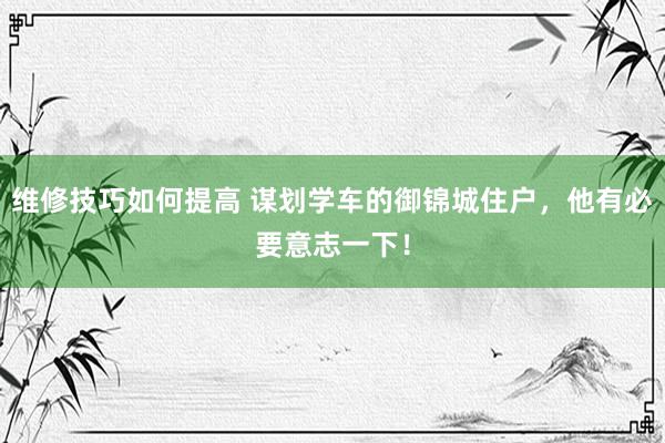 维修技巧如何提高 谋划学车的御锦城住户，他有必要意志一下！