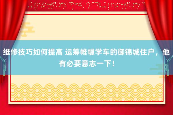 维修技巧如何提高 运筹帷幄学车的御锦城住户，他有必要意志一下！