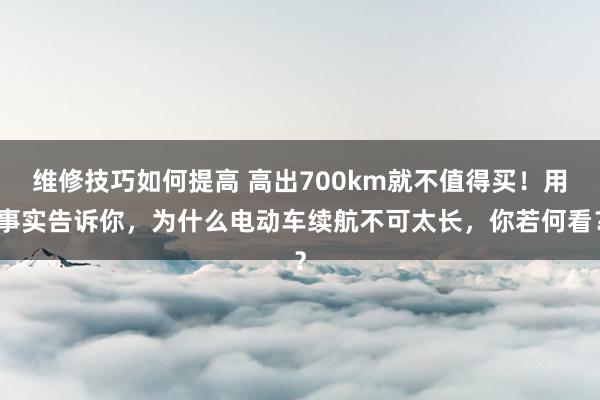 维修技巧如何提高 高出700km就不值得买！用事实告诉你，为什么电动车续航不可太长，你若何看？