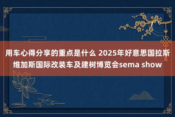 用车心得分享的重点是什么 2025年好意思国拉斯维加斯国际改装车及建树博览会sema show