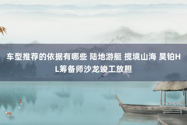 车型推荐的依据有哪些 陆地游艇 揽境山海 昊铂HL筹备师沙龙竣工放胆