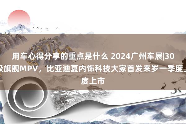 用车心得分享的重点是什么 2024广州车展|30万级旗舰MPV，比亚迪夏内饰科技大家首发来岁一季度上市