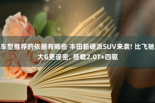 车型推荐的依据有哪些 丰田新硬派SUV来袭! 比飞驰大G更邃密, 搭载2.0T+四驱