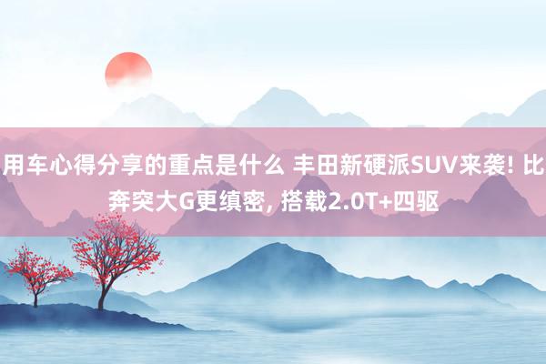 用车心得分享的重点是什么 丰田新硬派SUV来袭! 比奔突大G更缜密, 搭载2.0T+四驱