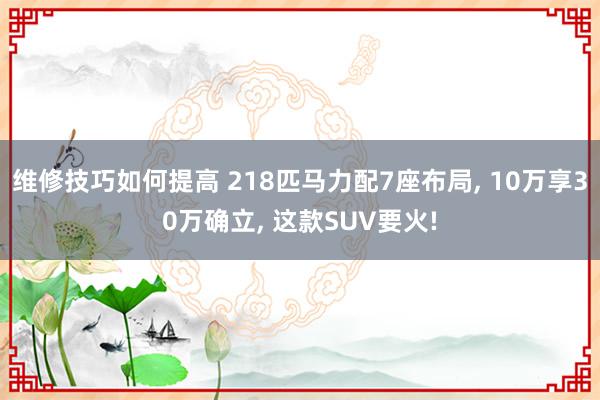 维修技巧如何提高 218匹马力配7座布局, 10万享30万确立, 这款SUV要火!