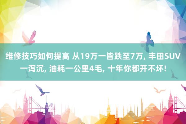 维修技巧如何提高 从19万一皆跌至7万, 丰田SUV一泻沉, 油耗一公里4毛, 十年你都开不坏!