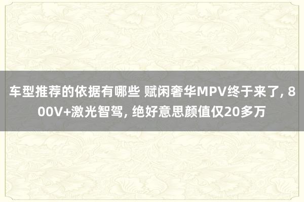 车型推荐的依据有哪些 赋闲奢华MPV终于来了, 800V+激光智驾, 绝好意思颜值仅20多万