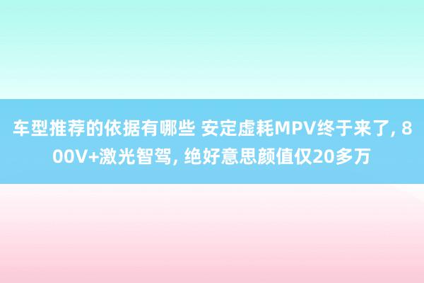 车型推荐的依据有哪些 安定虚耗MPV终于来了, 800V+激光智驾, 绝好意思颜值仅20多万