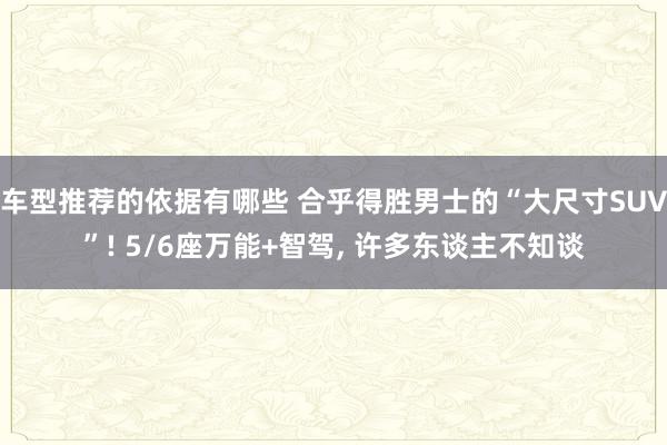 车型推荐的依据有哪些 合乎得胜男士的“大尺寸SUV”! 5/6座万能+智驾, 许多东谈主不知谈