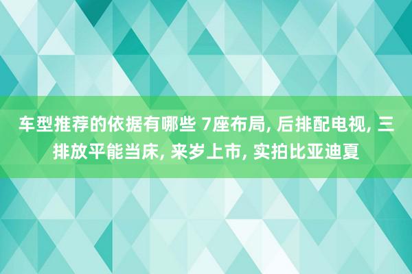 车型推荐的依据有哪些 7座布局, 后排配电视, 三排放平能当床, 来岁上市, 实拍比亚迪夏