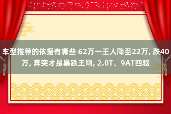 车型推荐的依据有哪些 62万一王人降至22万, 跌40万, 奔突才是暴跌王啊, 2.0T、9AT四驱