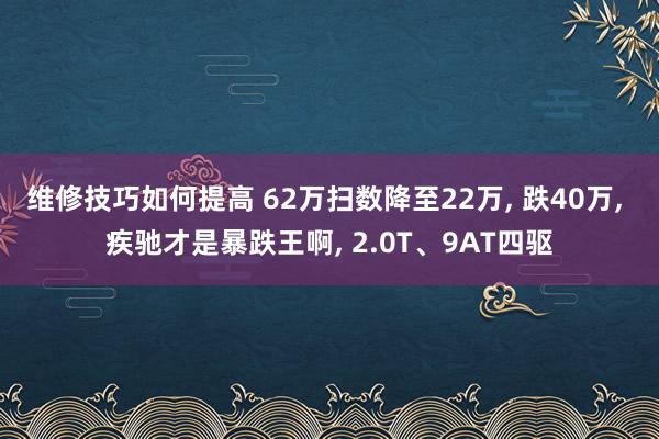 维修技巧如何提高 62万扫数降至22万, 跌40万, 疾驰才是暴跌王啊, 2.0T、9AT四驱