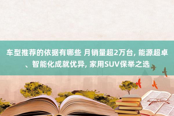 车型推荐的依据有哪些 月销量超2万台, 能源超卓、智能化成就优异, 家用SUV保举之选