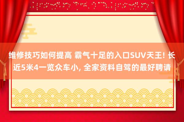 维修技巧如何提高 霸气十足的入口SUV天王! 长近5米4一览众车小, 全家资料自驾的最好聘请