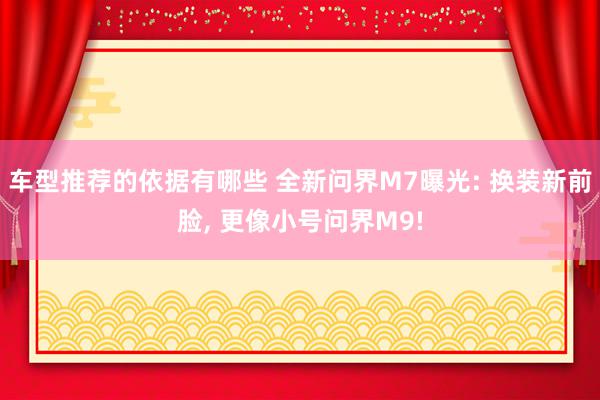 车型推荐的依据有哪些 全新问界M7曝光: 换装新前脸, 更像小号问界M9!