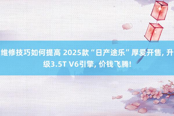 维修技巧如何提高 2025款“日产途乐”厚爱开售, 升级3.5T V6引擎, 价钱飞腾!