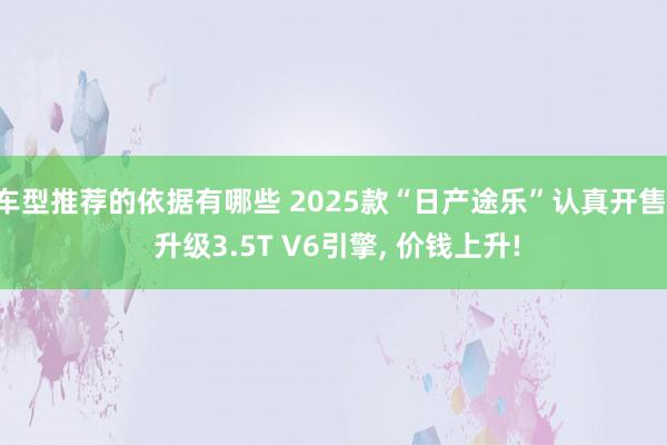 车型推荐的依据有哪些 2025款“日产途乐”认真开售, 升级3.5T V6引擎, 价钱上升!