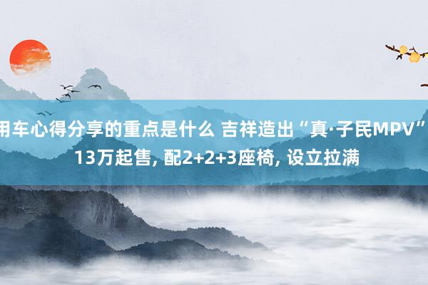 用车心得分享的重点是什么 吉祥造出“真·子民MPV”, 13万起售, 配2+2+3座椅, 设立拉满