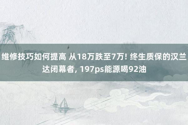 维修技巧如何提高 从18万跌至7万! 终生质保的汉兰达闭幕者, 197ps能源喝92油