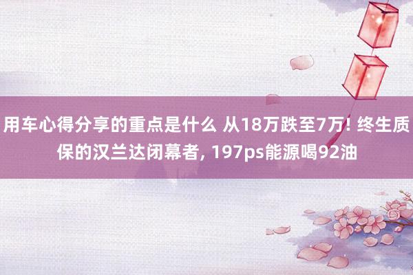 用车心得分享的重点是什么 从18万跌至7万! 终生质保的汉兰达闭幕者, 197ps能源喝92油