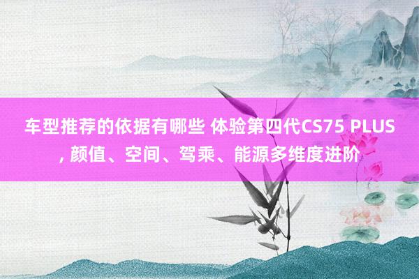 车型推荐的依据有哪些 体验第四代CS75 PLUS, 颜值、空间、驾乘、能源多维度进阶