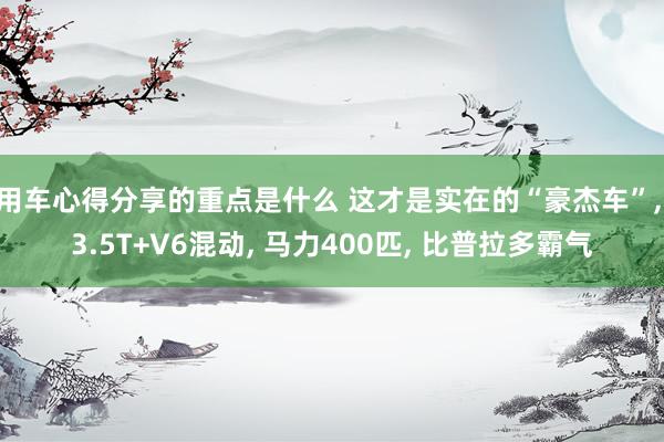 用车心得分享的重点是什么 这才是实在的“豪杰车”, 3.5T+V6混动, 马力400匹, 比普拉多霸气