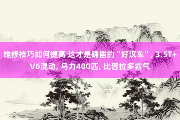 维修技巧如何提高 这才是确凿的“好汉车”, 3.5T+V6混动, 马力400匹, 比普拉多霸气