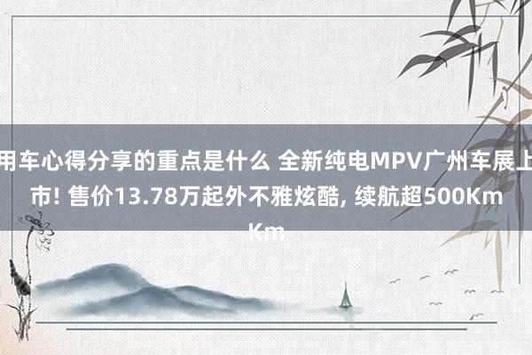 用车心得分享的重点是什么 全新纯电MPV广州车展上市! 售价13.78万起外不雅炫酷, 续航超500Km