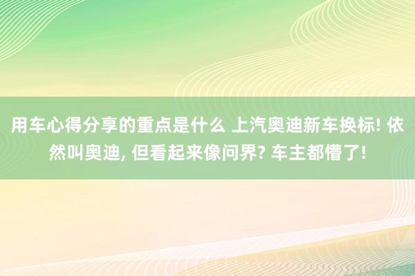 用车心得分享的重点是什么 上汽奥迪新车换标! 依然叫奥迪, 但看起来像问界? 车主都懵了!