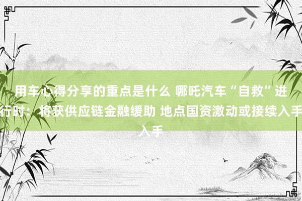 用车心得分享的重点是什么 哪吒汽车“自救”进行时：将获供应链金融缓助 地点国资激动或接续入手