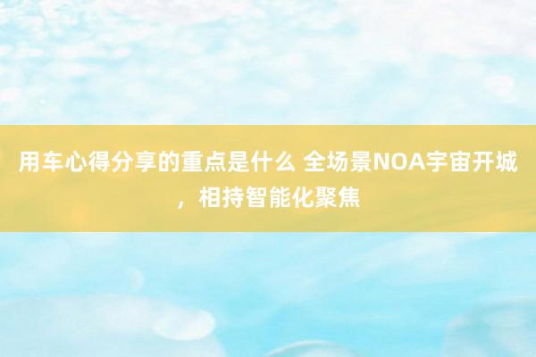 用车心得分享的重点是什么 全场景NOA宇宙开城，相持智能化聚焦