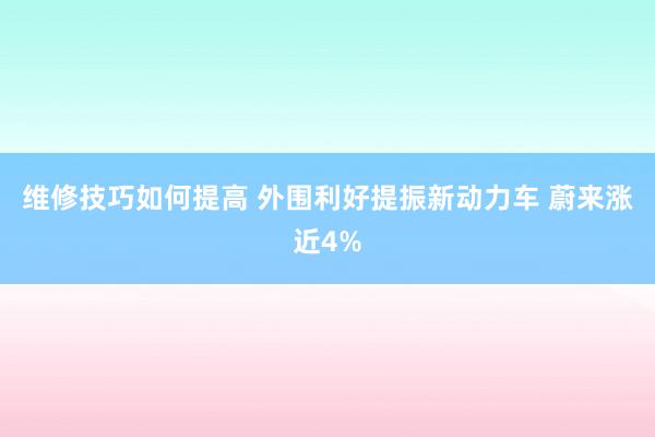 维修技巧如何提高 外围利好提振新动力车 蔚来涨近4%