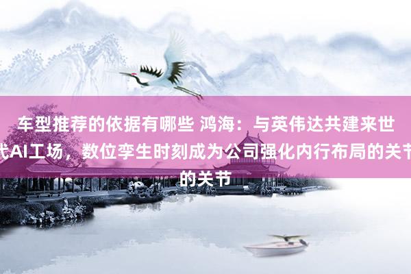 车型推荐的依据有哪些 鸿海：与英伟达共建来世代AI工场，数位孪生时刻成为公司强化内行布局的关节