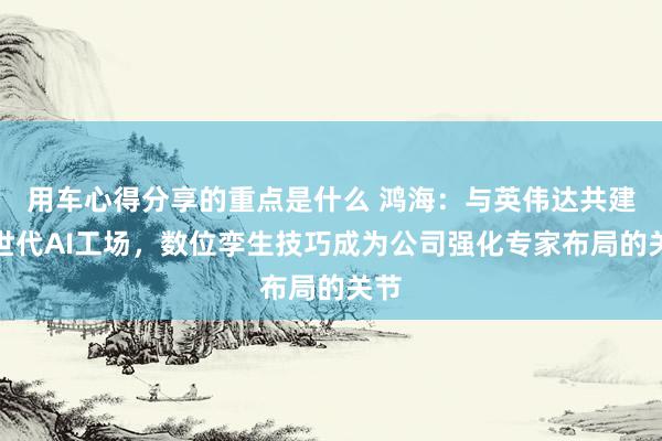 用车心得分享的重点是什么 鸿海：与英伟达共建来世代AI工场，数位孪生技巧成为公司强化专家布局的关节