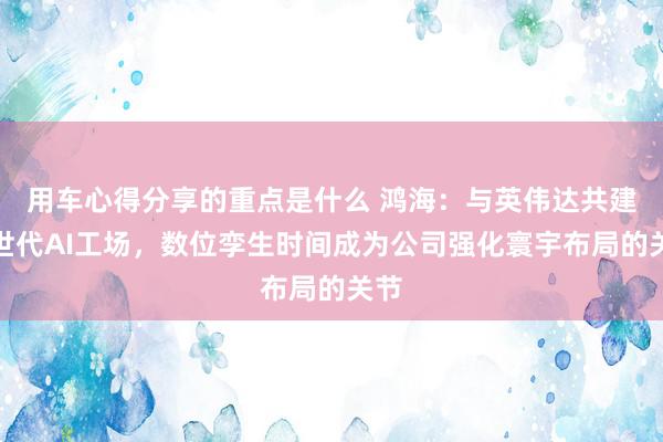 用车心得分享的重点是什么 鸿海：与英伟达共建来世代AI工场，数位孪生时间成为公司强化寰宇布局的关节