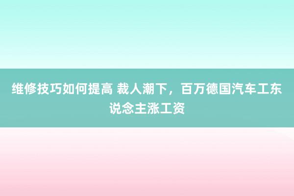 维修技巧如何提高 裁人潮下，百万德国汽车工东说念主涨工资