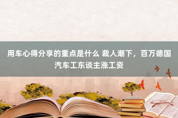 用车心得分享的重点是什么 裁人潮下，百万德国汽车工东谈主涨工资