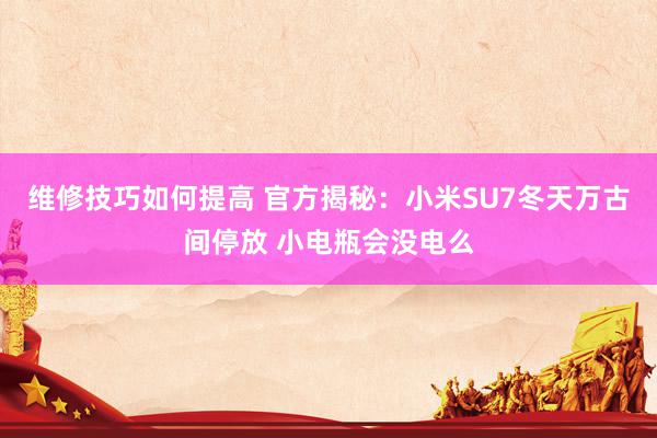 维修技巧如何提高 官方揭秘：小米SU7冬天万古间停放 小电瓶会没电么