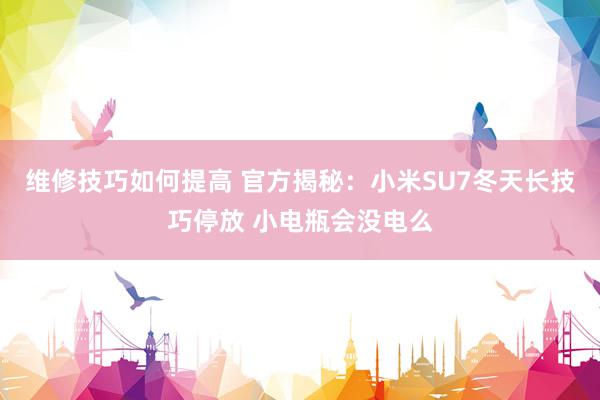 维修技巧如何提高 官方揭秘：小米SU7冬天长技巧停放 小电瓶会没电么