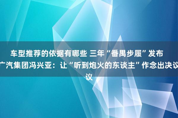 车型推荐的依据有哪些 三年“番禺步履”发布  广汽集团冯兴亚：让“听到炮火的东谈主”作念出决议