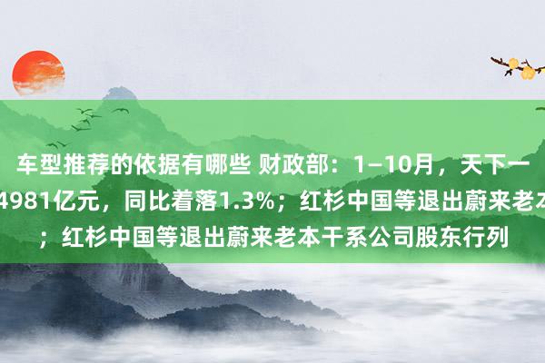 车型推荐的依据有哪些 财政部：1—10月，天下一般全球预算收入184981亿元，同比着落1.3%；红杉中国等退出蔚来老本干系公司股东行列