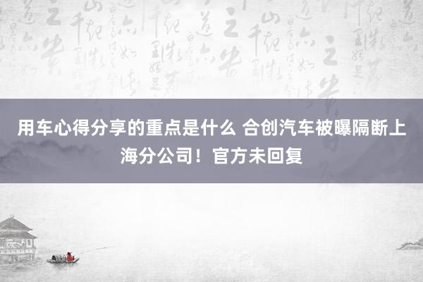 用车心得分享的重点是什么 合创汽车被曝隔断上海分公司！官方未回复