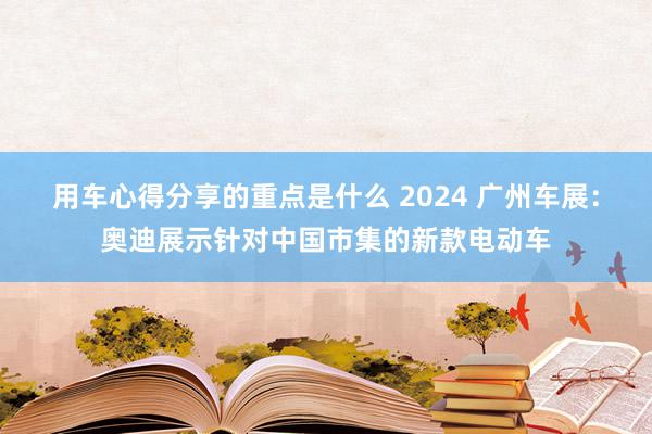 用车心得分享的重点是什么 2024 广州车展：奥迪展示针对中国市集的新款电动车