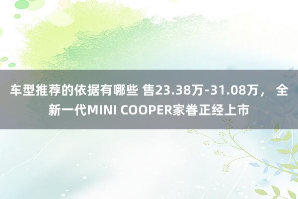 车型推荐的依据有哪些 售23.38万-31.08万， 全新一代MINI COOPER家眷正经上市